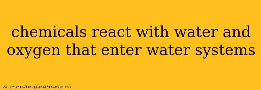 chemicals react with water and oxygen that enter water systems