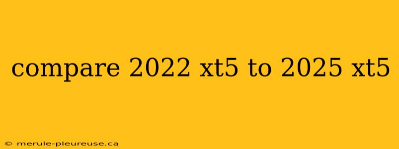 compare 2022 xt5 to 2025 xt5