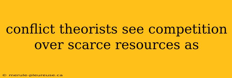 conflict theorists see competition over scarce resources as