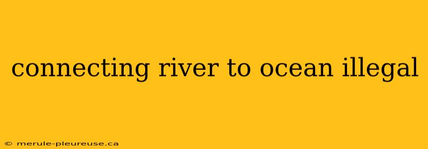 connecting river to ocean illegal