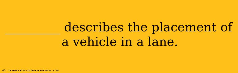 _________ describes the placement of a vehicle in a lane.