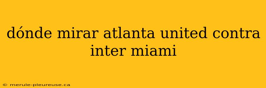 dónde mirar atlanta united contra inter miami