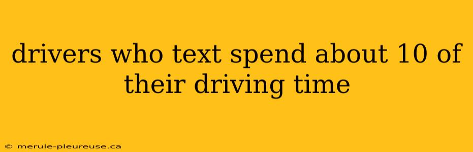 drivers who text spend about 10 of their driving time