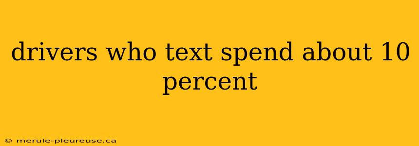 drivers who text spend about 10 percent