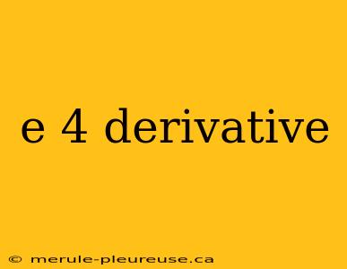 e 4 derivative