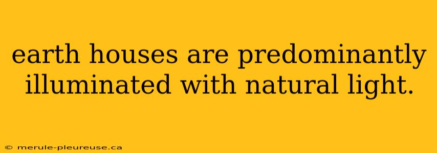 earth houses are predominantly illuminated with natural light.