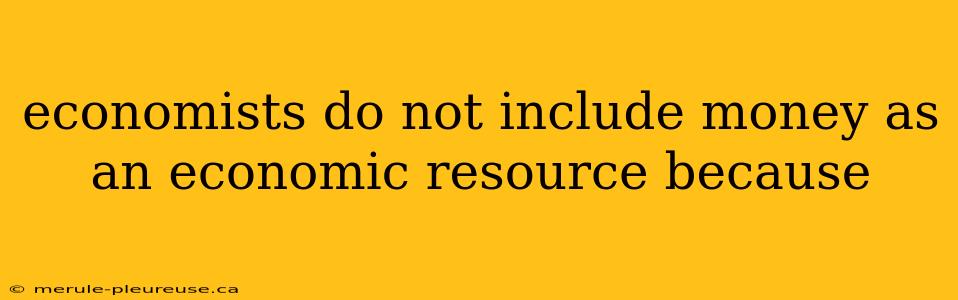 economists do not include money as an economic resource because