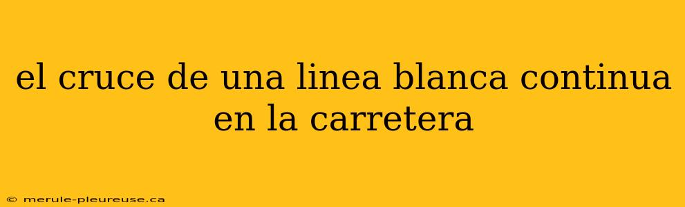 el cruce de una linea blanca continua en la carretera