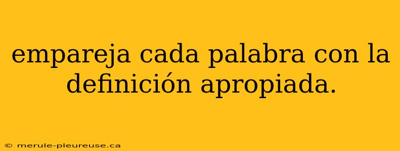 empareja cada palabra con la definición apropiada.