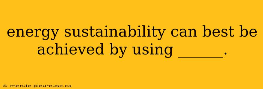 energy sustainability can best be achieved by using ______.