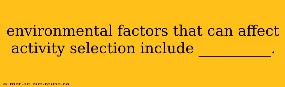 environmental factors that can affect activity selection include __________.