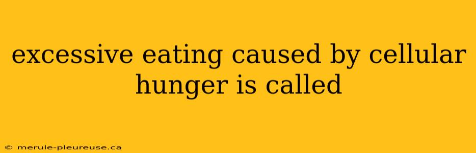 excessive eating caused by cellular hunger is called