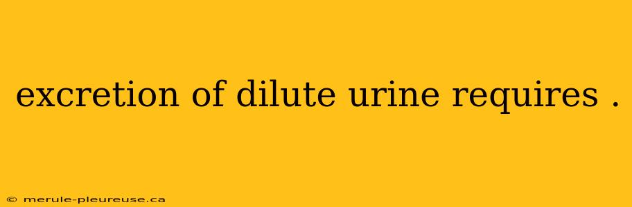 excretion of dilute urine requires .