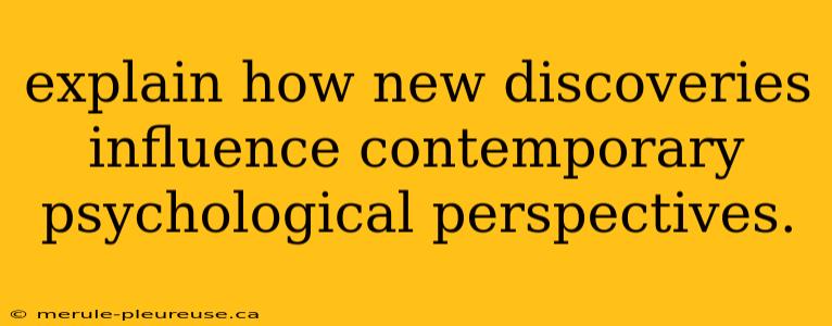 explain how new discoveries influence contemporary psychological perspectives.