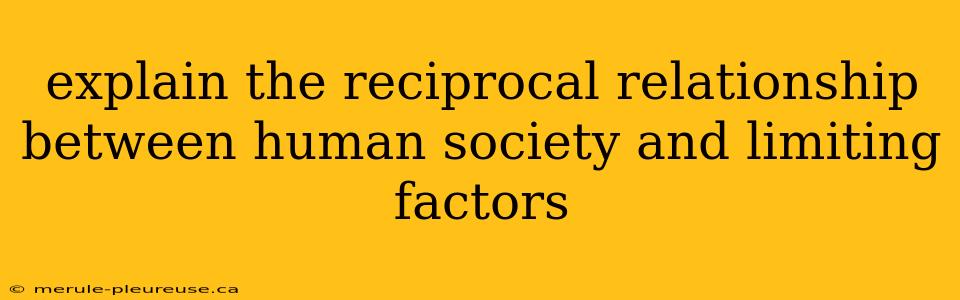 explain the reciprocal relationship between human society and limiting factors