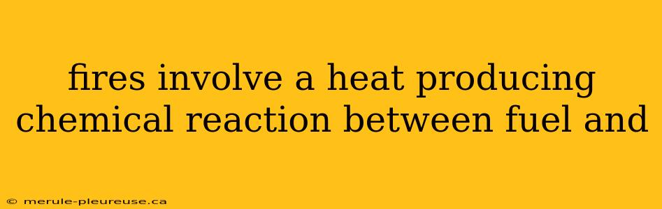 fires involve a heat producing chemical reaction between fuel and