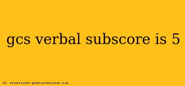 gcs verbal subscore is 5