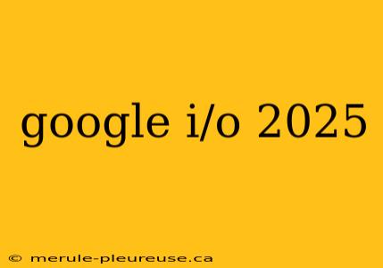 google i/o 2025