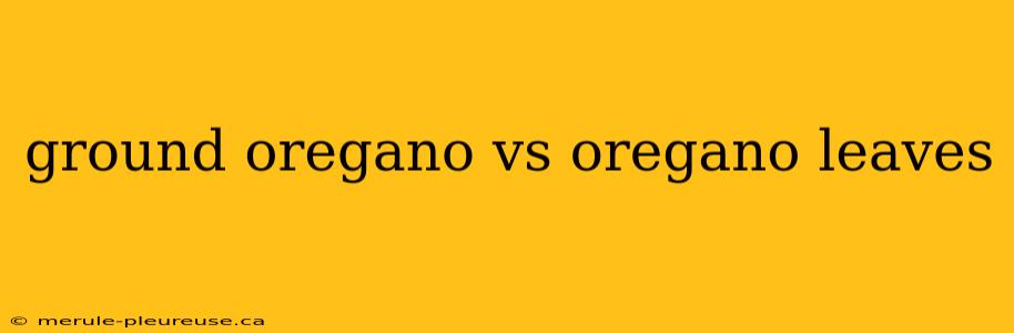 ground oregano vs oregano leaves