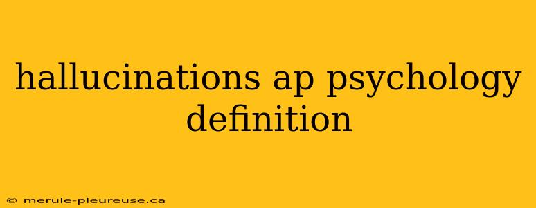 hallucinations ap psychology definition