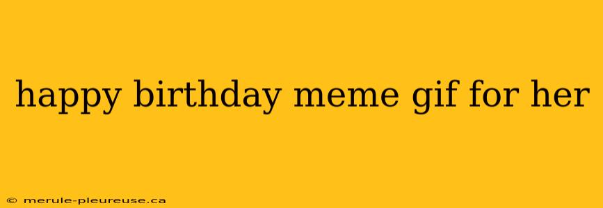 happy birthday meme gif for her