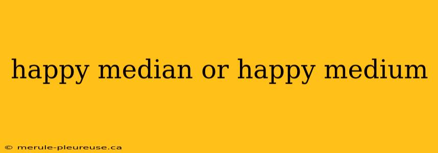 happy median or happy medium