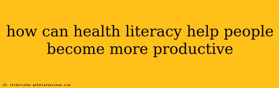 how can health literacy help people become more productive