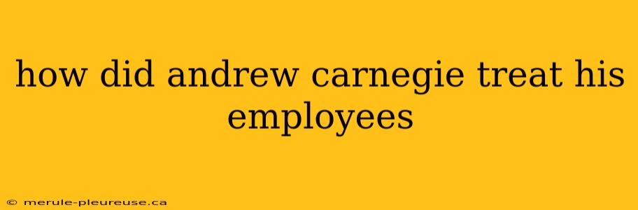 how did andrew carnegie treat his employees