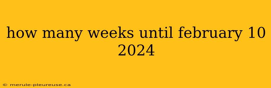 how many weeks until february 10 2024