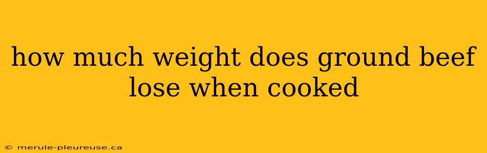 how much weight does ground beef lose when cooked