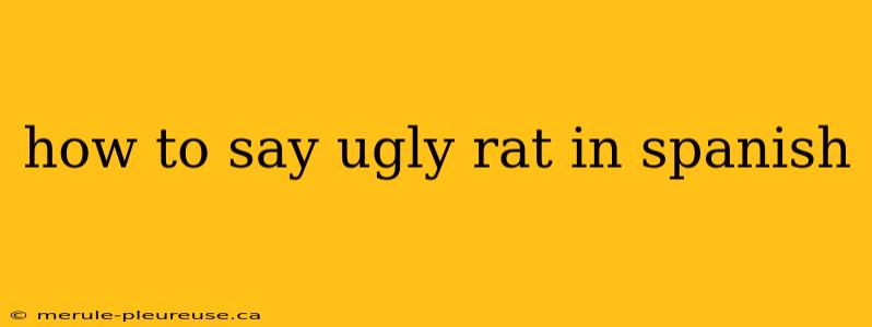 how to say ugly rat in spanish