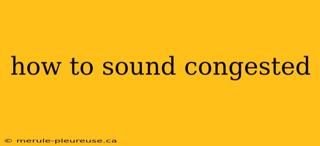 how to sound congested