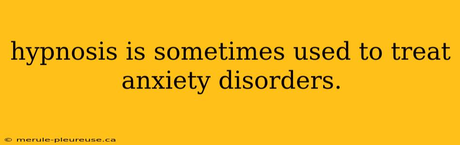 hypnosis is sometimes used to treat anxiety disorders.