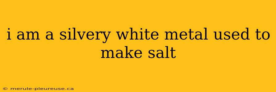 i am a silvery white metal used to make salt