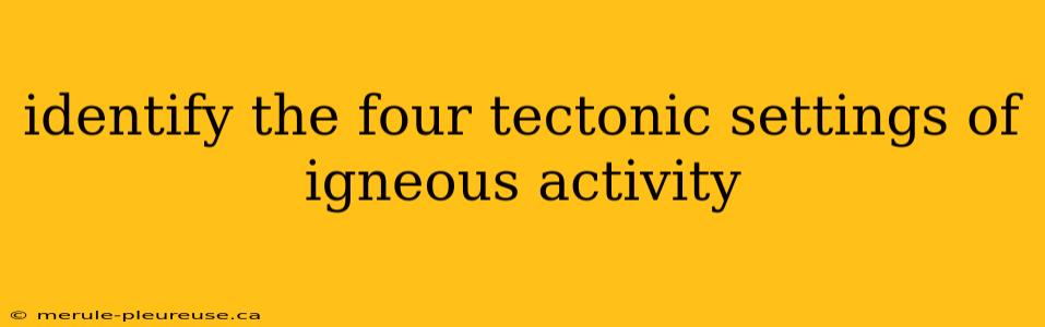 identify the four tectonic settings of igneous activity