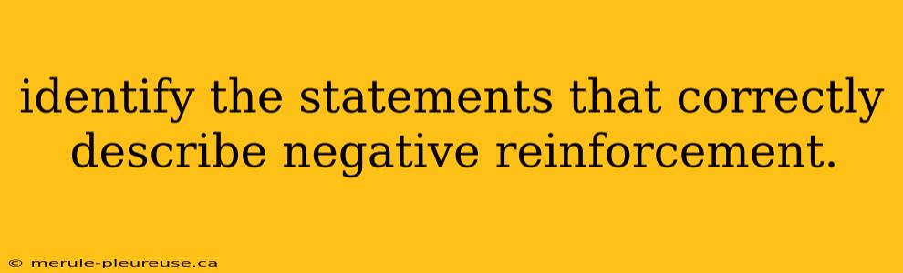 identify the statements that correctly describe negative reinforcement.