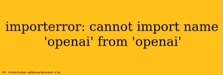 importerror: cannot import name 'openai' from 'openai'