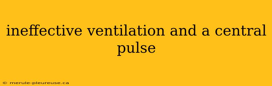 ineffective ventilation and a central pulse