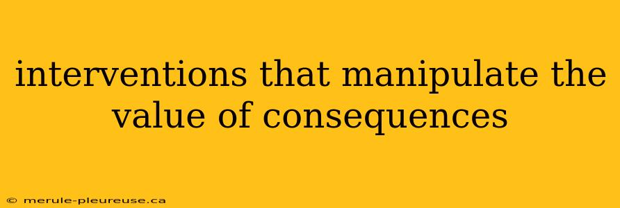 interventions that manipulate the value of consequences