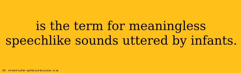 is the term for meaningless speechlike sounds uttered by infants.