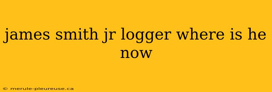 james smith jr logger where is he now