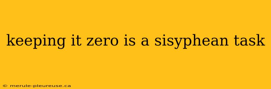 keeping it zero is a sisyphean task