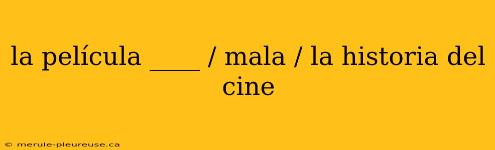 la película ____ / mala / la historia del cine