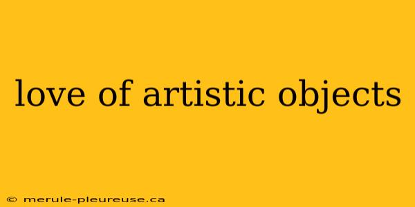 love of artistic objects