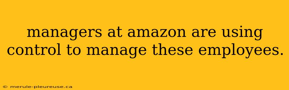 managers at amazon are using control to manage these employees.