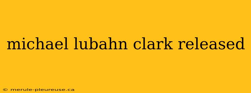 michael lubahn clark released