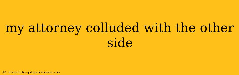 my attorney colluded with the other side