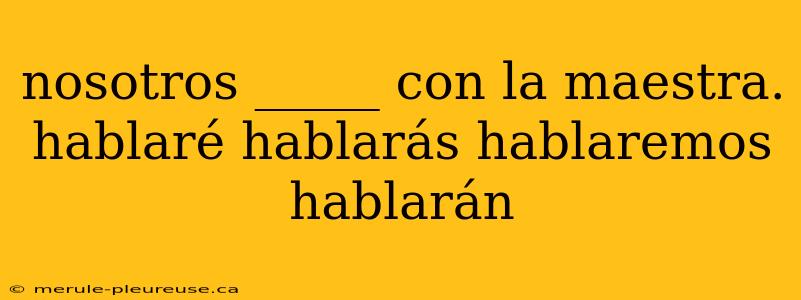 nosotros _____ con la maestra. hablaré hablarás hablaremos hablarán