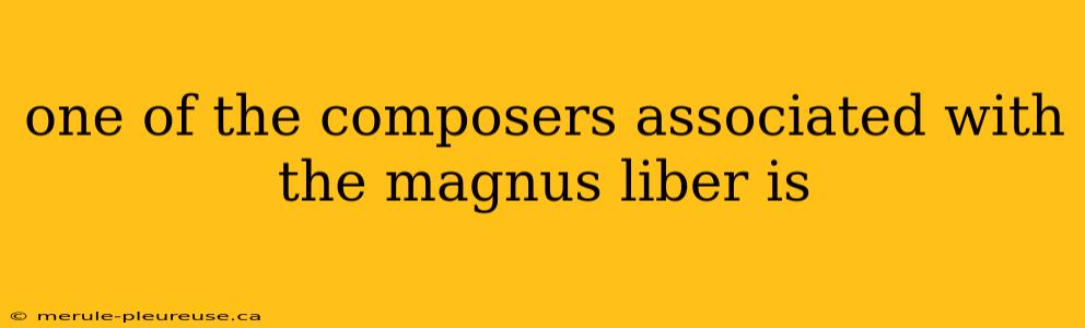 one of the composers associated with the magnus liber is