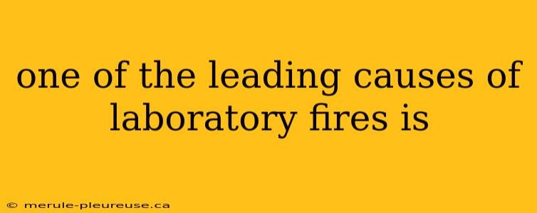 one of the leading causes of laboratory fires is